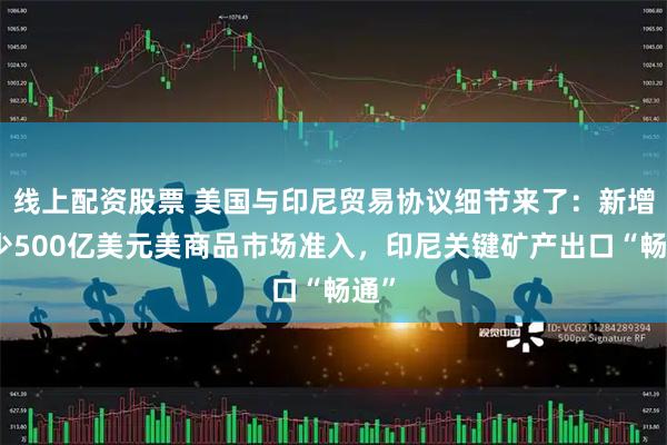 线上配资股票 美国与印尼贸易协议细节来了：新增至少500亿美元美商品市场准入，印尼关键矿产出口“畅通”