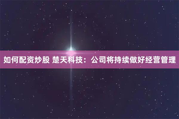 如何配资炒股 楚天科技：公司将持续做好经营管理