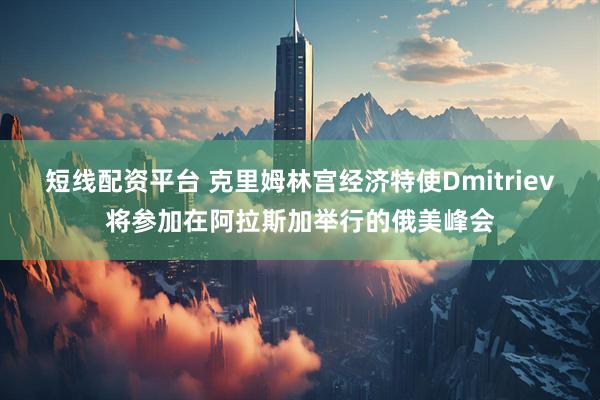 短线配资平台 克里姆林宫经济特使Dmitriev将参加在阿拉斯加举行的俄美峰会
