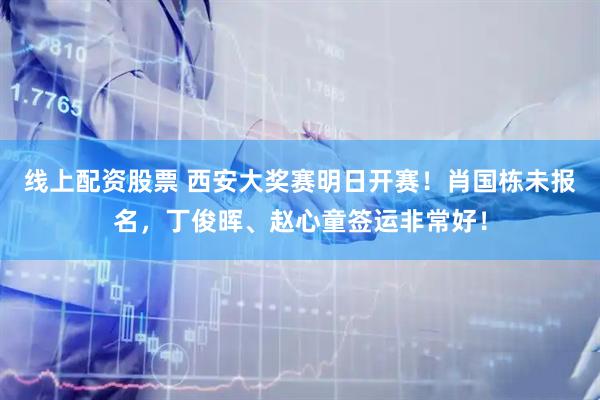 线上配资股票 西安大奖赛明日开赛！肖国栋未报名，丁俊晖、赵心童签运非常好！