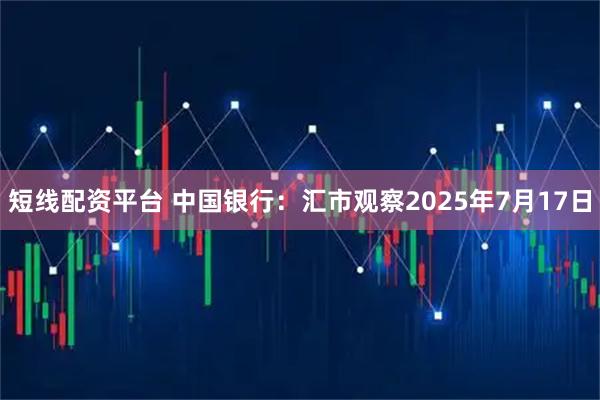 短线配资平台 中国银行：汇市观察2025年7月17日