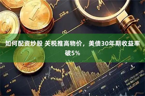 如何配资炒股 关税推高物价，美债30年期收益率破5%