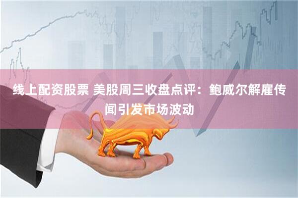 线上配资股票 美股周三收盘点评：鲍威尔解雇传闻引发市场波动
