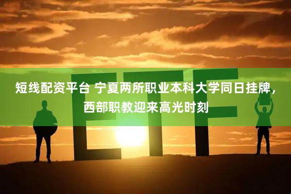 短线配资平台 宁夏两所职业本科大学同日挂牌，西部职教迎来高光时刻