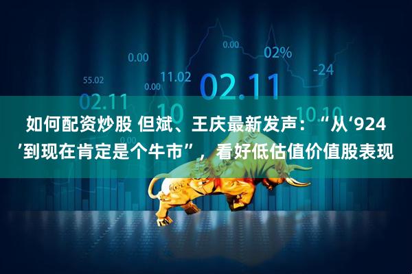 如何配资炒股 但斌、王庆最新发声：“从‘924’到现在肯定是个牛市”，看好低估值价值股表现