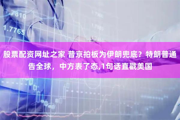 股票配资网址之家 普京拍板为伊朗兜底？特朗普通告全球，中方表了态,1句话直戳美国