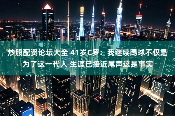 炒股配资论坛大全 41岁C罗：我继续踢球不仅是为了这一代人 生涯已接近尾声这是事实