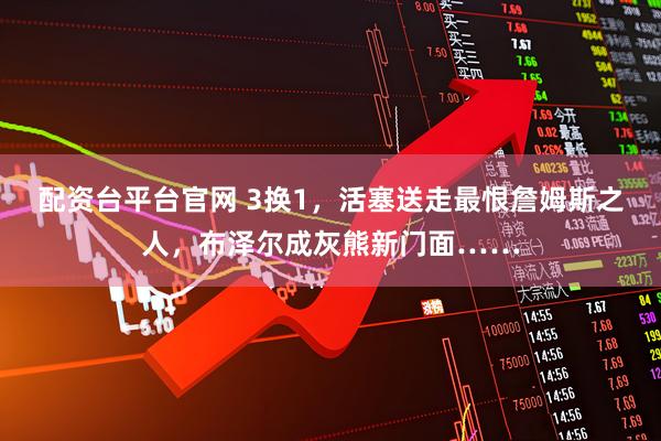配资台平台官网 3换1，活塞送走最恨詹姆斯之人，布泽尔成灰熊新门面……