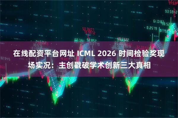 在线配资平台网址 ICML 2026 时间检验奖现场实况：主创戳破学术创新三大真相