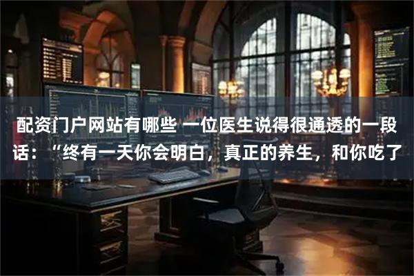 配资门户网站有哪些 一位医生说得很通透的一段话：“终有一天你会明白，真正的养生，和你吃了
