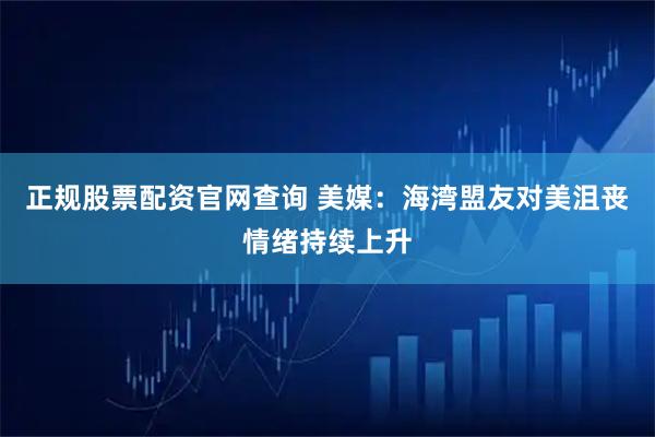 正规股票配资官网查询 美媒：海湾盟友对美沮丧情绪持续上升