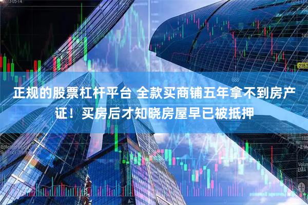 正规的股票杠杆平台 全款买商铺五年拿不到房产证！买房后才知晓房屋早已被抵押