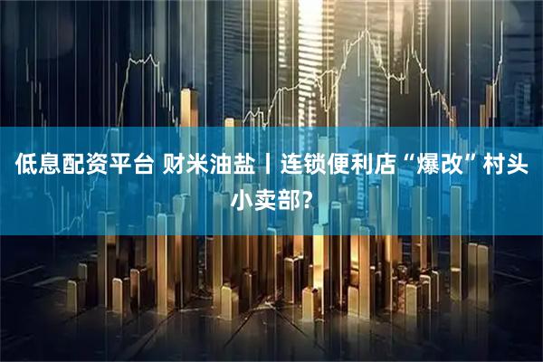 低息配资平台 财米油盐丨连锁便利店“爆改”村头小卖部？