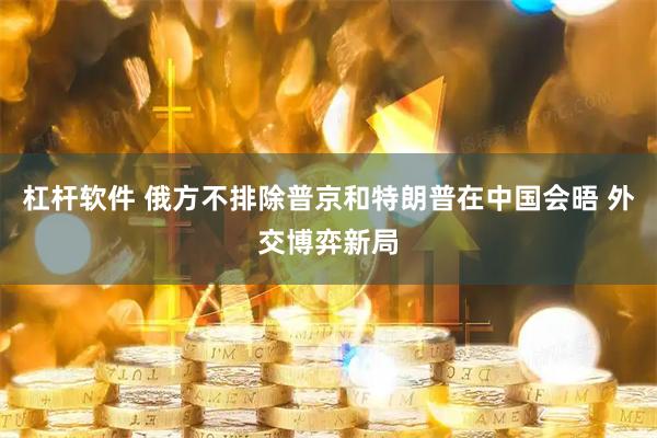 杠杆软件 俄方不排除普京和特朗普在中国会晤 外交博弈新局