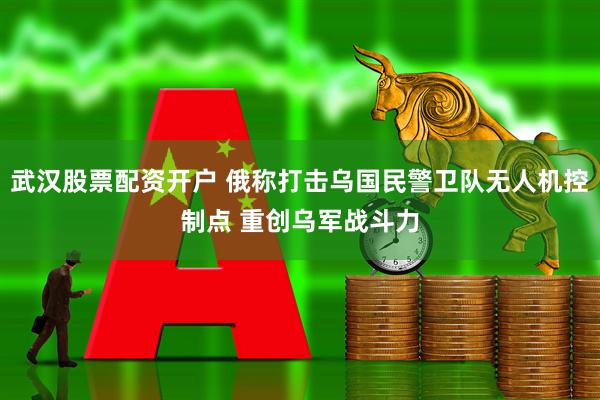 武汉股票配资开户 俄称打击乌国民警卫队无人机控制点 重创乌军战斗力